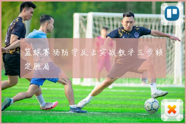 篮球赛场防守反击实战教学三步锁定胜局