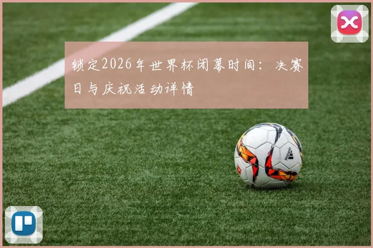 锁定2026年世界杯闭幕时间：决赛日与庆祝活动详情
