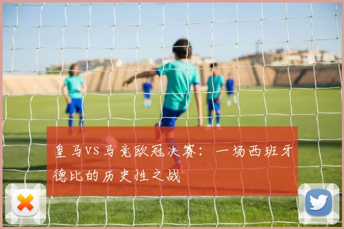 皇马vs马竞欧冠决赛:一场西班牙德比的历史性之战