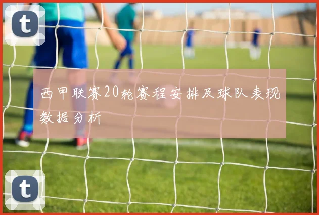 西甲联赛20轮赛程安排及球队表现数据分析