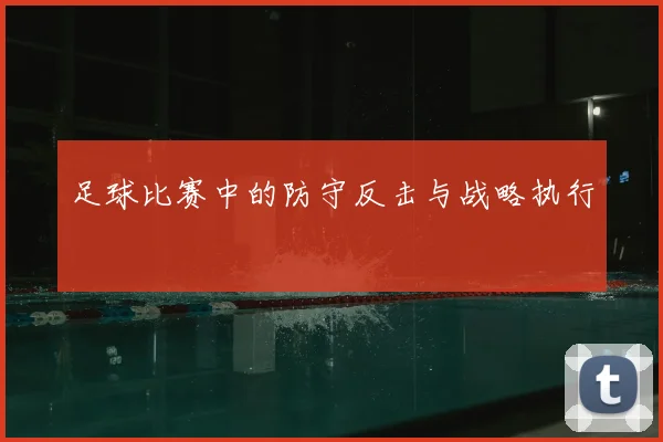 足球比赛中的防守反击与战略执行