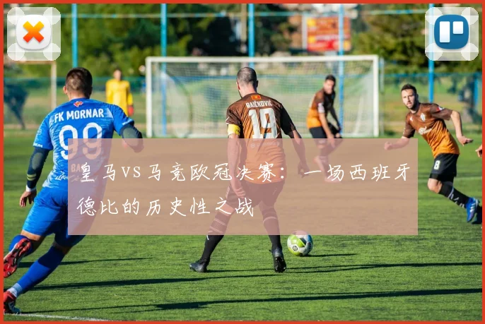 皇马vs马竞欧冠决赛:一场西班牙德比的历史性之战